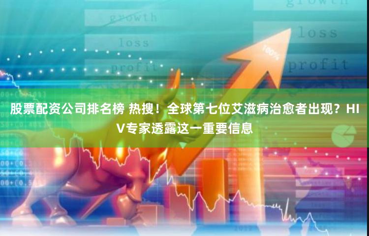 股票配资公司排名榜 热搜！全球第七位艾滋病治愈者出现？HIV专家透露这一重要信息