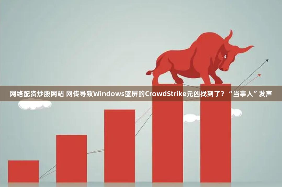 网络配资炒股网站 网传导致Windows蓝屏的CrowdStrike元凶找到了？“当事人”发声