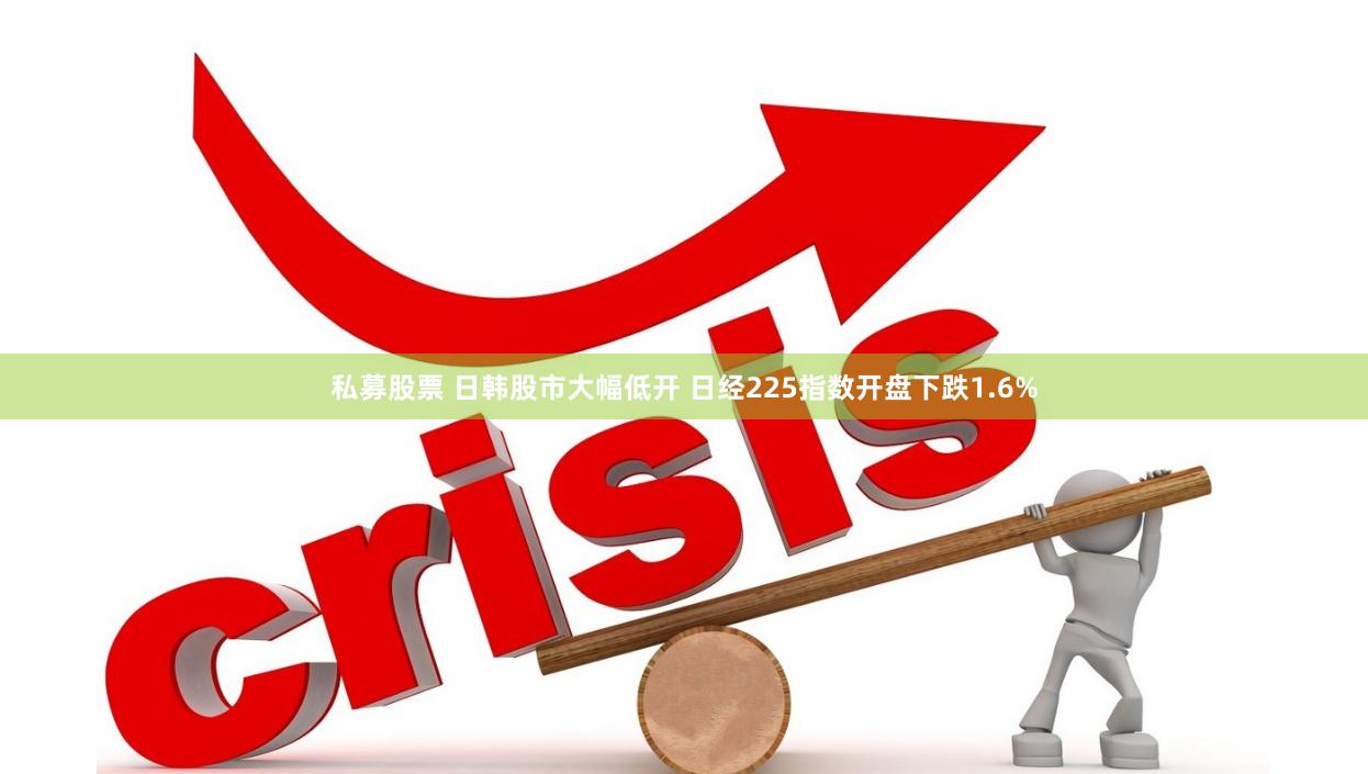 私募股票 日韩股市大幅低开 日经225指数开盘下跌1.6%