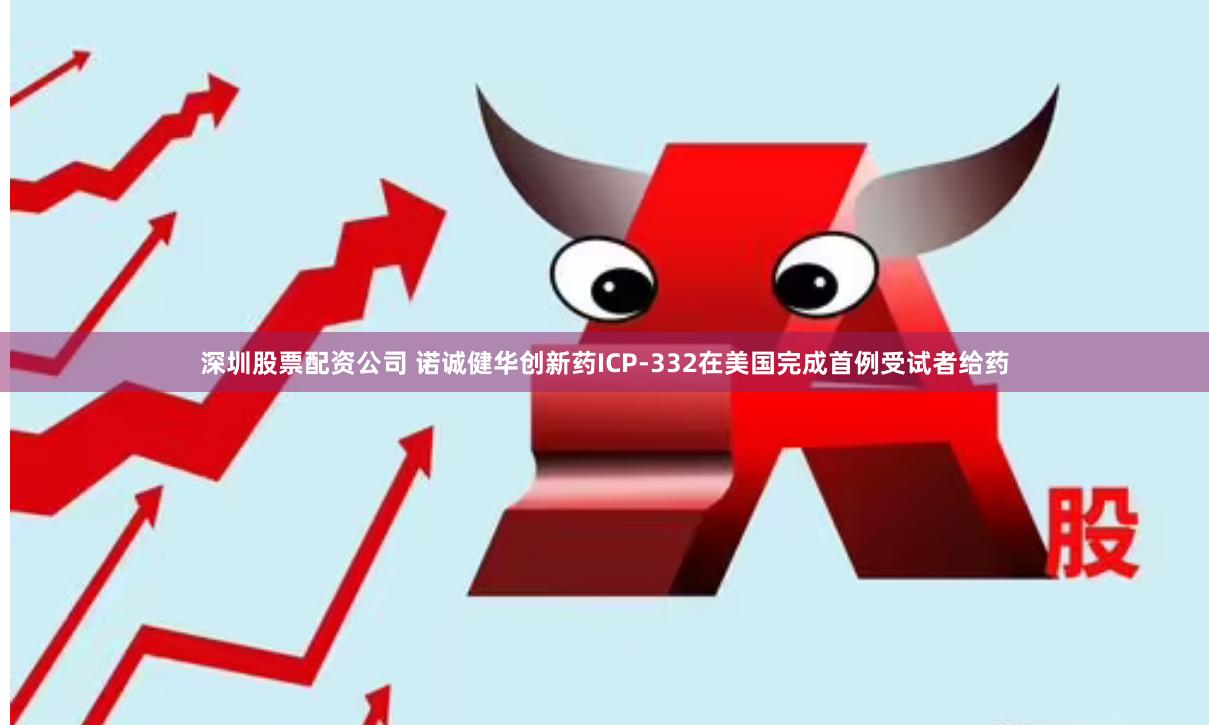 深圳股票配资公司 诺诚健华创新药ICP-332在美国完成首例受试者给药