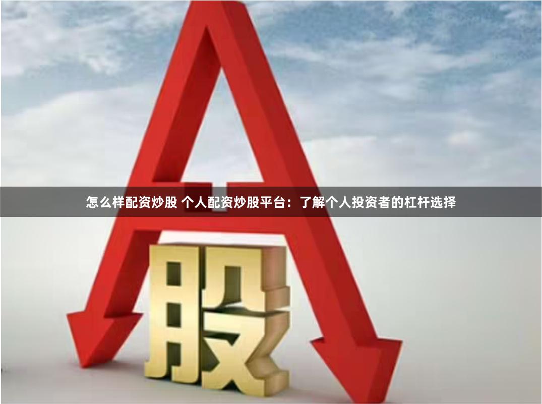 怎么样配资炒股 个人配资炒股平台：了解个人投资者的杠杆选择