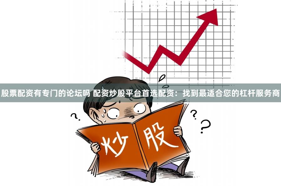 股票配资有专门的论坛吗 配资炒股平台首选配资：找到最适合您的杠杆服务商