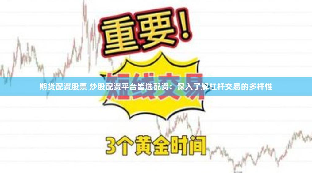 期货配资股票 炒股配资平台皆选配资：深入了解杠杆交易的多样性