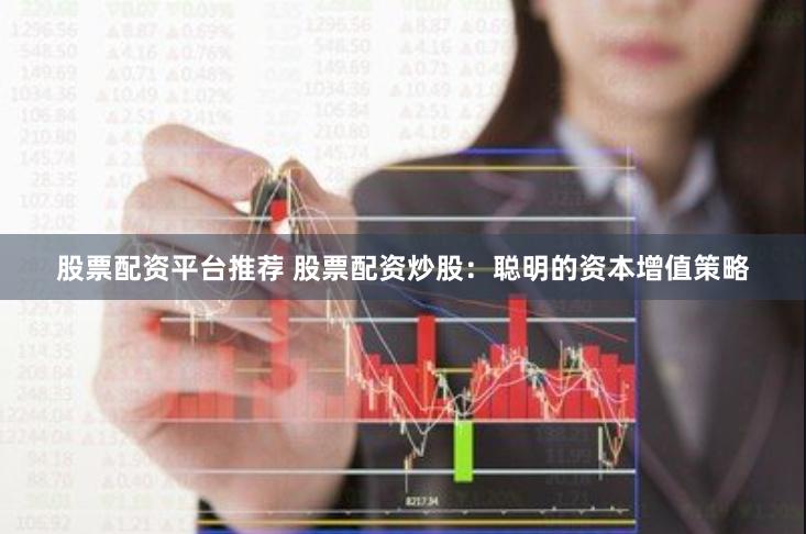 股票配资平台推荐 股票配资炒股：聪明的资本增值策略