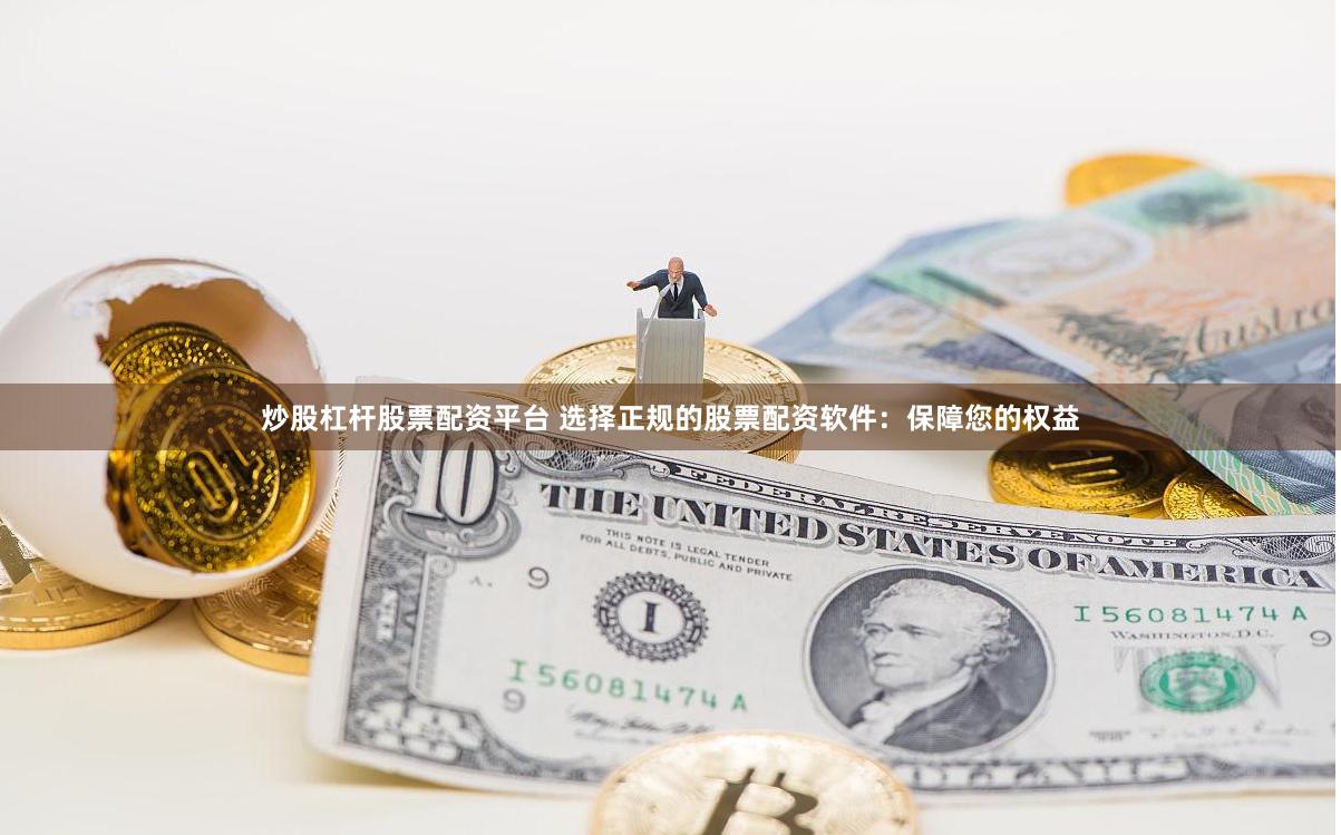 炒股杠杆股票配资平台 选择正规的股票配资软件：保障您的权益