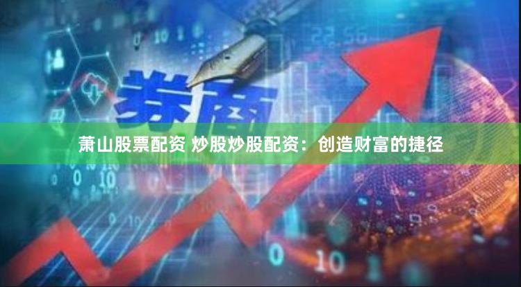 萧山股票配资 炒股炒股配资：创造财富的捷径