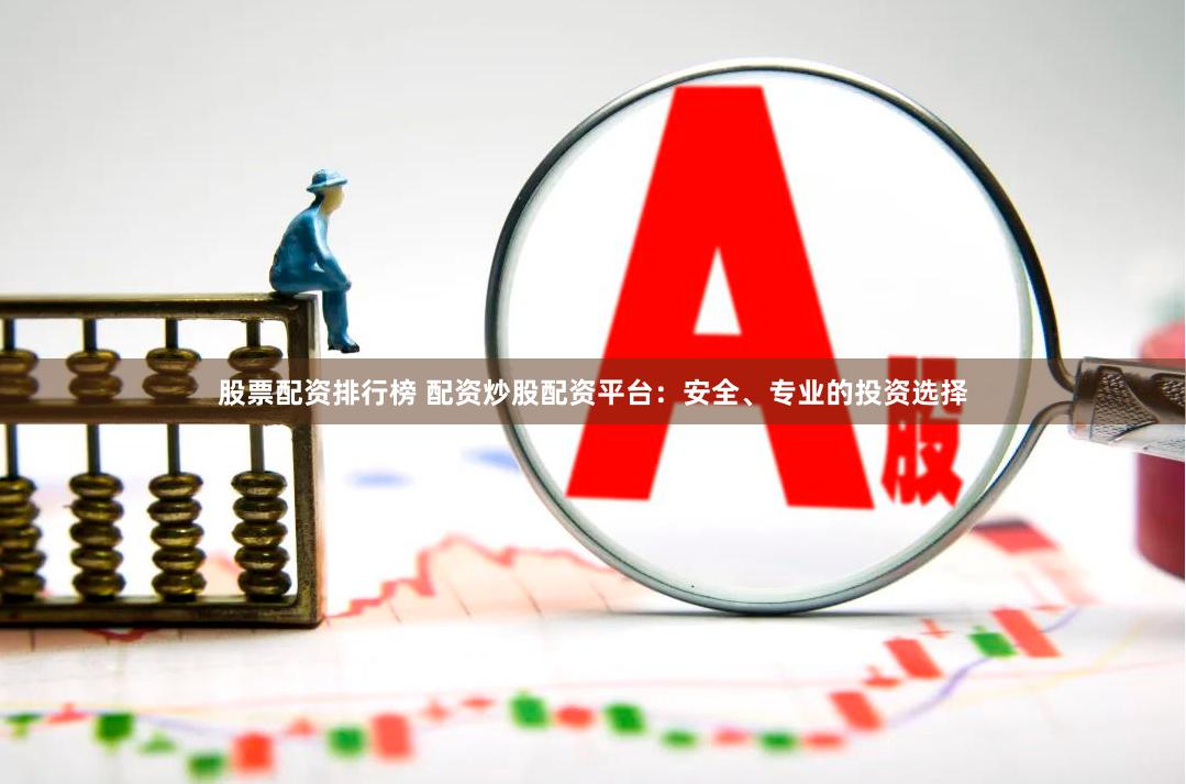 股票配资排行榜 配资炒股配资平台：安全、专业的投资选择