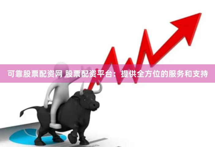 可靠股票配资网 股票配资平台：提供全方位的服务和支持