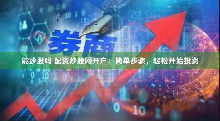 能炒股吗 配资炒股网开户：简单步骤，轻松开始投资