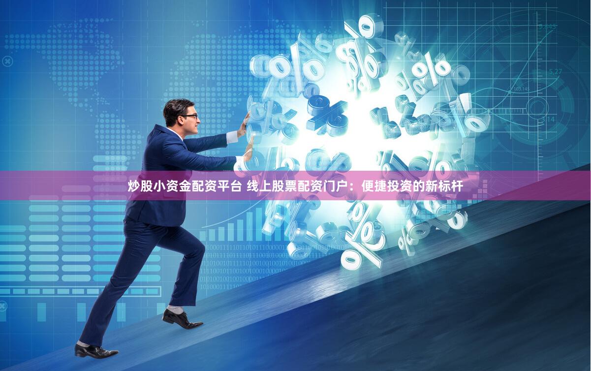 炒股小资金配资平台 线上股票配资门户：便捷投资的新标杆