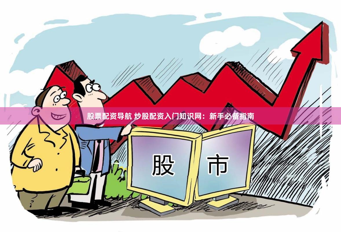 股票配资导航 炒股配资入门知识网：新手必备指南