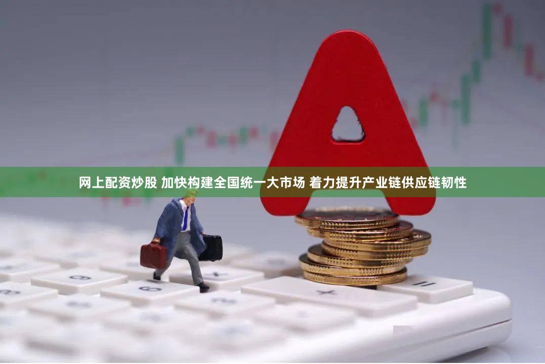 网上配资炒股 加快构建全国统一大市场 着力提升产业链供应链韧性