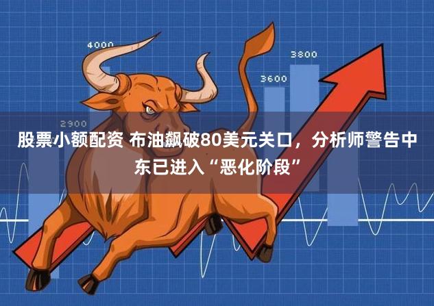 股票小额配资 布油飙破80美元关口，分析师警告中东已进入“恶化阶段”