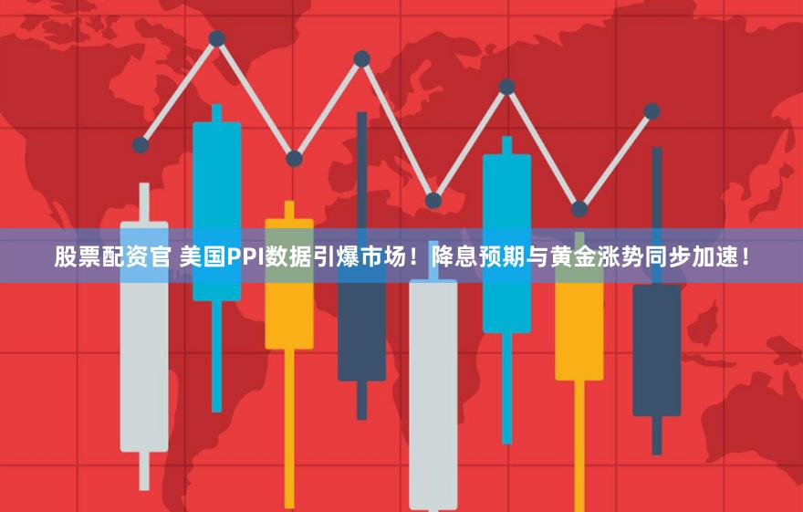 股票配资官 美国PPI数据引爆市场！降息预期与黄金涨势同步加速！