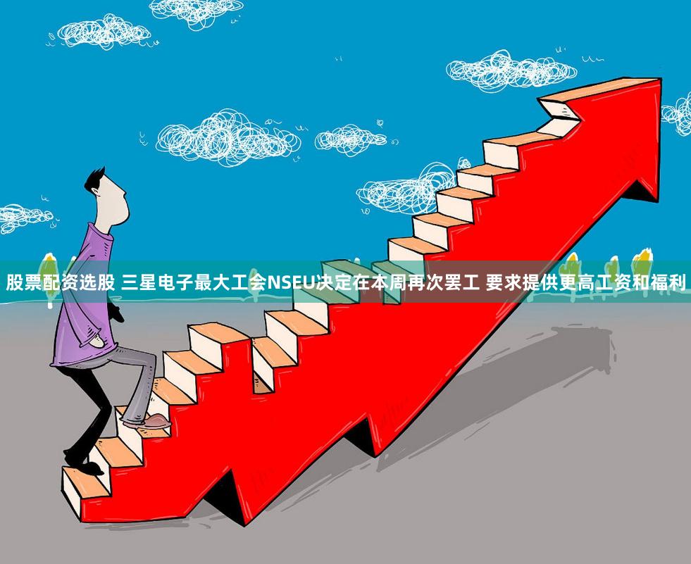 股票配资选股 三星电子最大工会NSEU决定在本周再次罢工 要求提供更高工资和福利