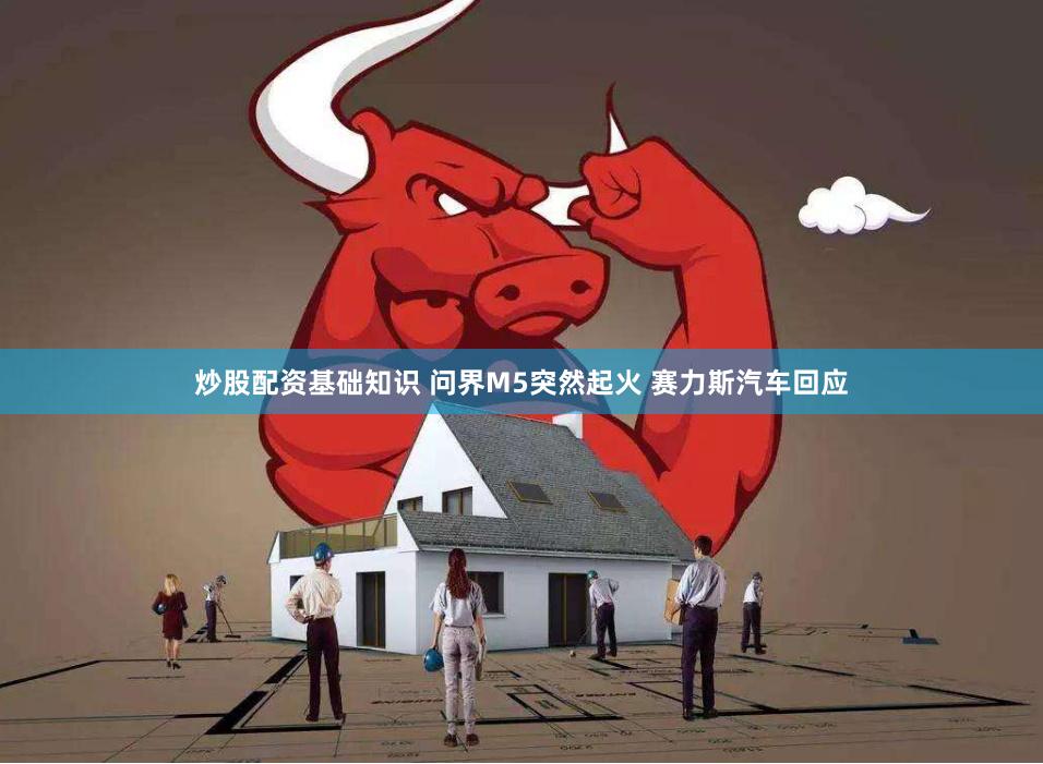 炒股配资基础知识 问界M5突然起火 赛力斯汽车回应