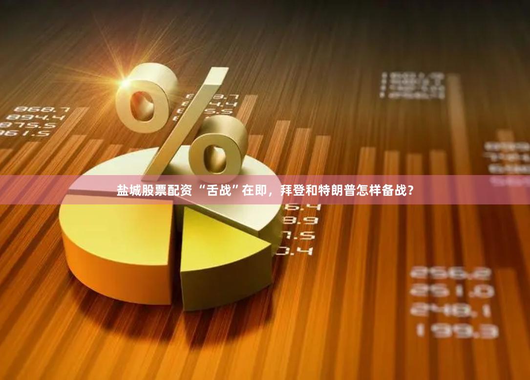 盐城股票配资 “舌战”在即，拜登和特朗普怎样备战？