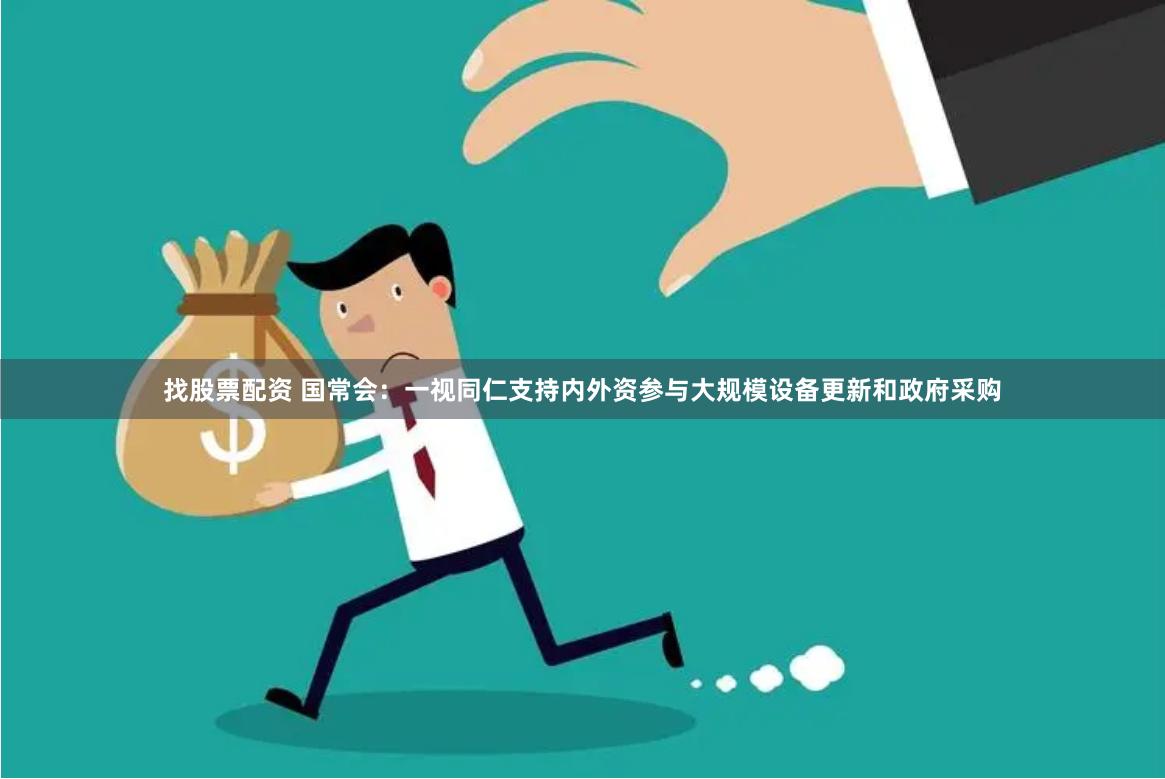 找股票配资 国常会：一视同仁支持内外资参与大规模设备更新和政府采购