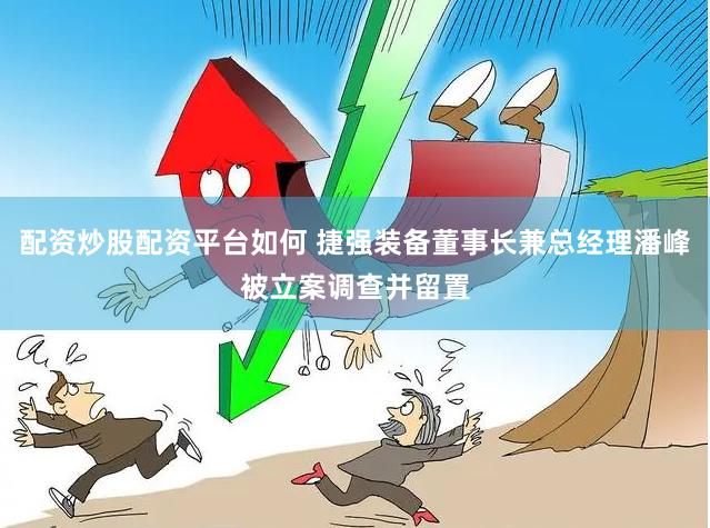 配资炒股配资平台如何 捷强装备董事长兼总经理潘峰被立案调查并留置