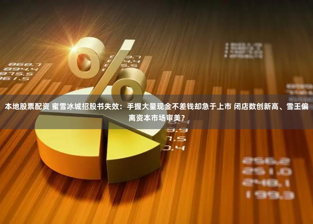 本地股票配资 蜜雪冰城招股书失效：手握大量现金不差钱却急于上市 闭店数创新高、雪王偏离资本市场审美？