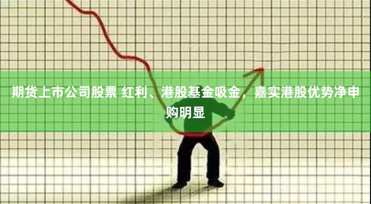 期货上市公司股票 红利、港股基金吸金，嘉实港股优势净申购明显