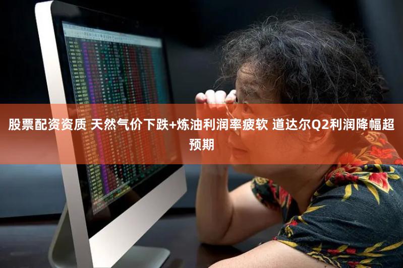 股票配资资质 天然气价下跌+炼油利润率疲软 道达尔Q2利润降幅超预期
