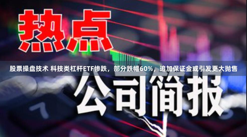 股票操盘技术 科技类杠杆ETF惨跌，部分跌幅60%，追加保证金或引发更大抛售