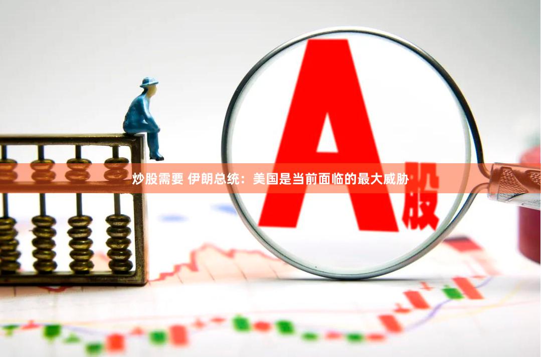 炒股需要 伊朗总统：美国是当前面临的最大威胁