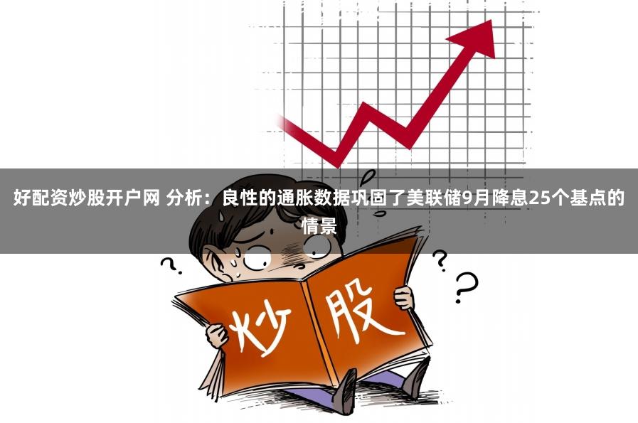 好配资炒股开户网 分析：良性的通胀数据巩固了美联储9月降息25个基点的情景