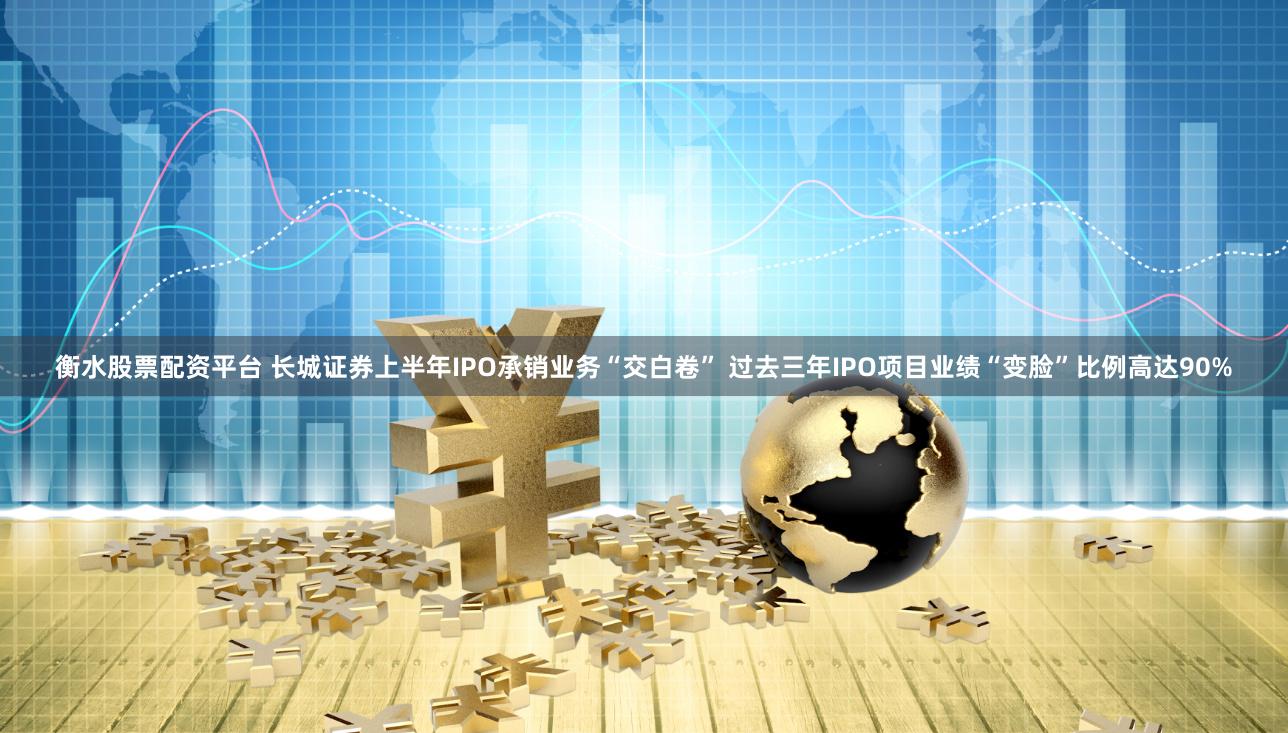 衡水股票配资平台 长城证券上半年IPO承销业务“交白卷” 过去三年IPO项目业绩“变脸”比例高达90%