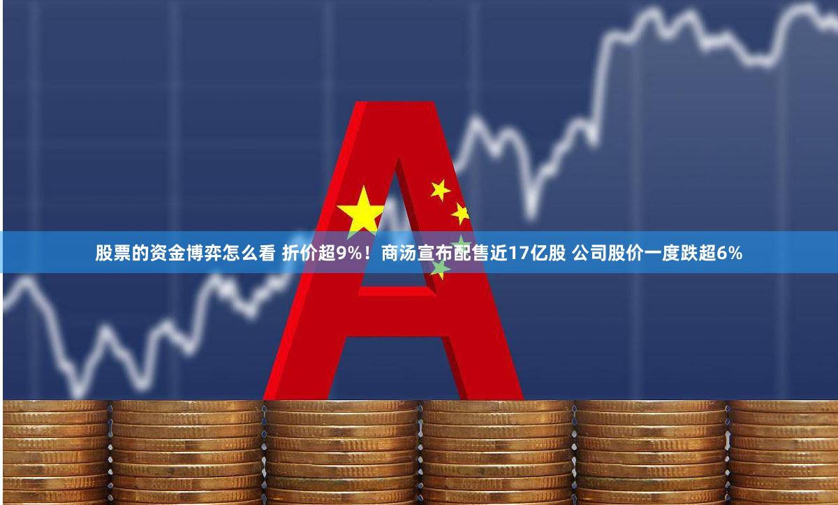 股票的资金博弈怎么看 折价超9%！商汤宣布配售近17亿股 公司股价一度跌超6%