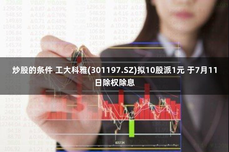 炒股的条件 工大科雅(301197.SZ)拟10股派1元 于7月11日除权除息