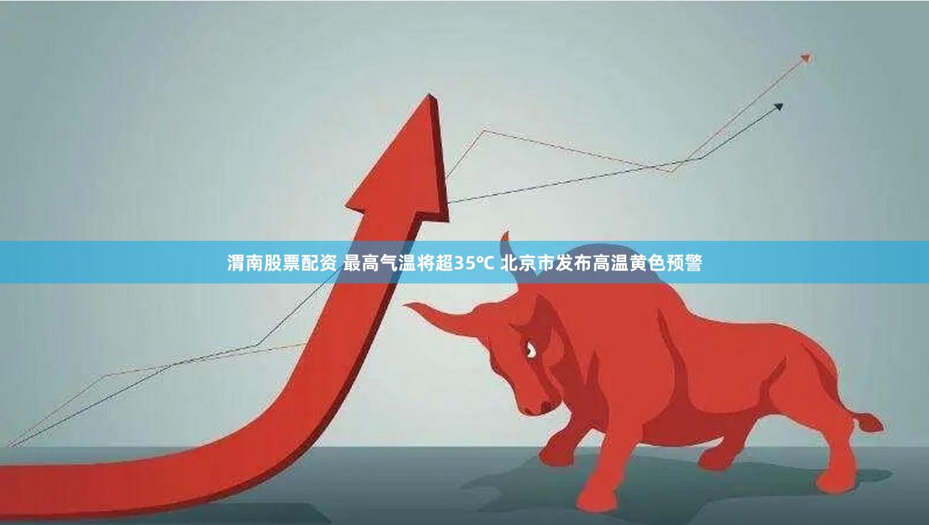 渭南股票配资 最高气温将超35℃ 北京市发布高温黄色预警