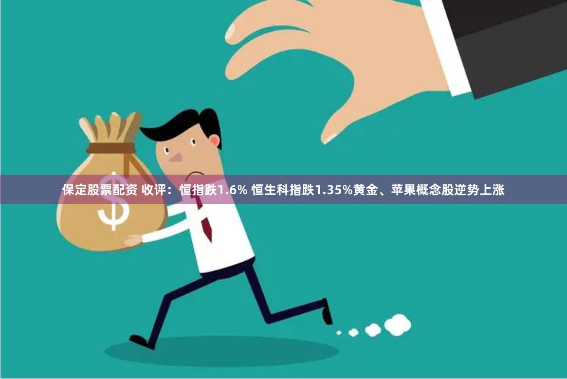 保定股票配资 收评：恒指跌1.6% 恒生科指跌1.35%黄金、苹果概念股逆势上涨