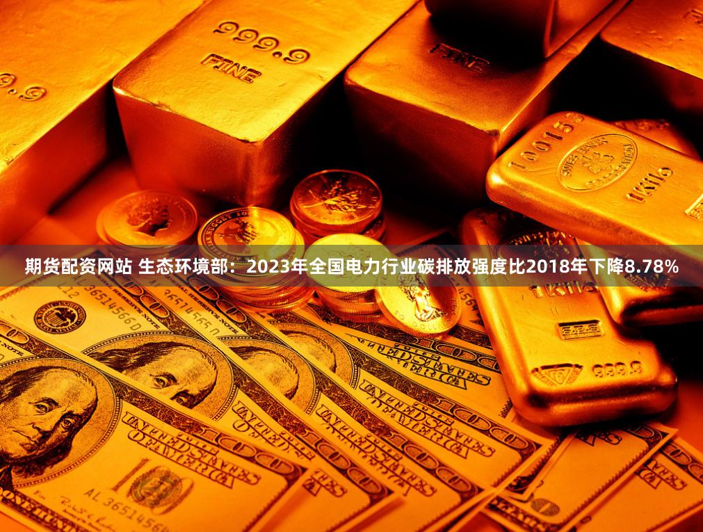 期货配资网站 生态环境部：2023年全国电力行业碳排放强度比2018年下降8.78%