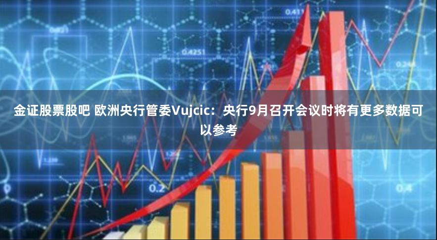 金证股票股吧 欧洲央行管委Vujcic：央行9月召开会议时将有更多数据可以参考