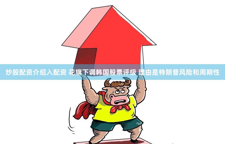 炒股配资介绍入配资 花旗下调韩国股票评级 理由是特朗普风险和周期性