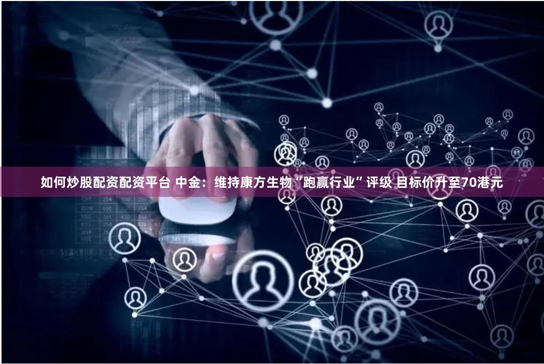 如何炒股配资配资平台 中金：维持康方生物“跑赢行业”评级 目标价升至70港元