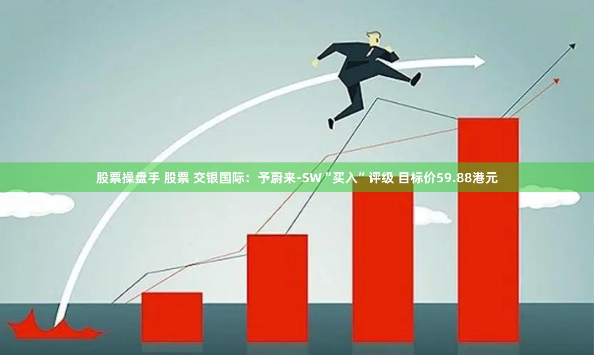 股票操盘手 股票 交银国际：予蔚来-SW“买入”评级 目标价59.88港元