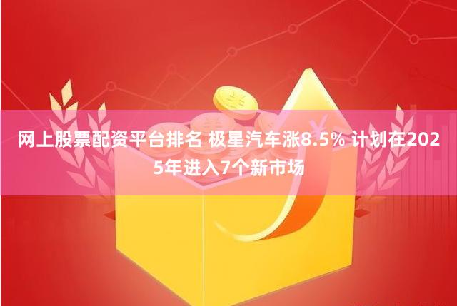 网上股票配资平台排名 极星汽车涨8.5% 计划在2025年进入7个新市场