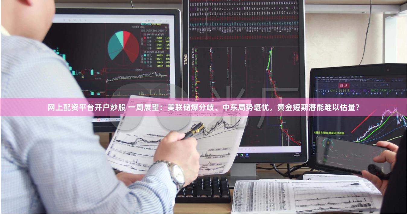 网上配资平台开户炒股 一周展望：美联储爆分歧、中东局势堪忧，黄金短期潜能难以估量？