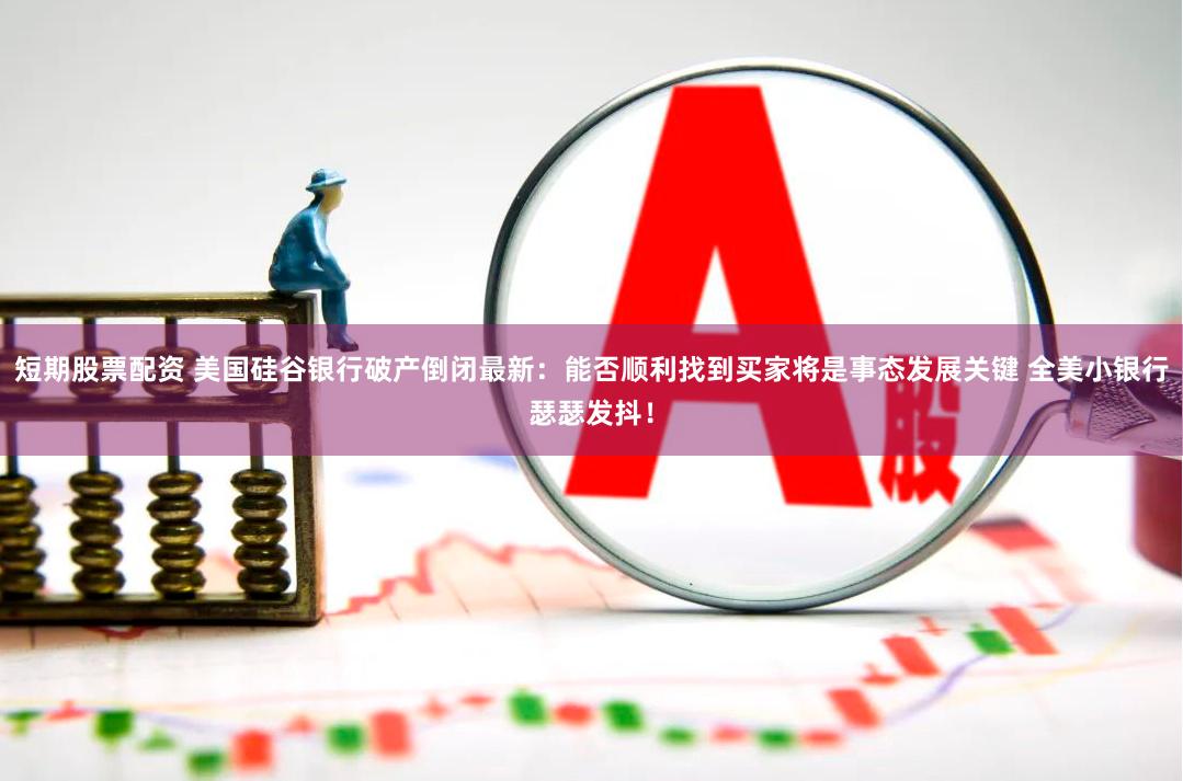 短期股票配资 美国硅谷银行破产倒闭最新：能否顺利找到买家将是事态发展关键 全美小银行瑟瑟发抖！