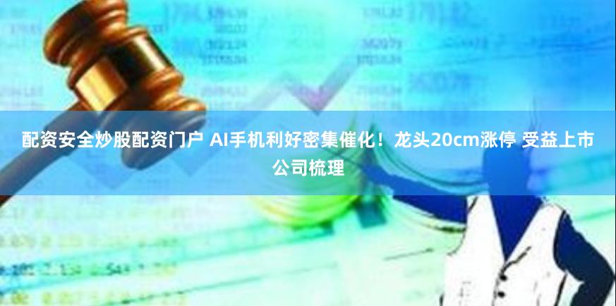 配资安全炒股配资门户 AI手机利好密集催化！龙头20cm涨停 受益上市公司梳理