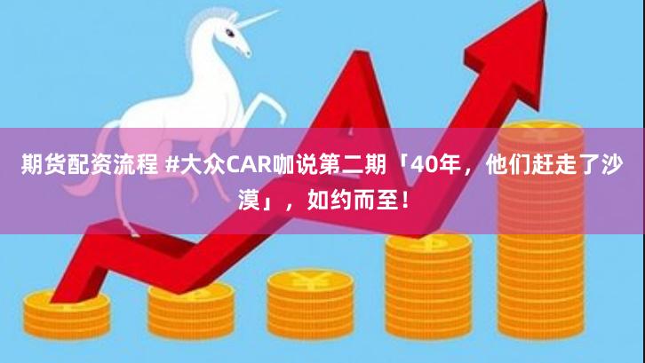 期货配资流程 #大众CAR咖说第二期「40年，他们赶走了沙漠」，如约而至！