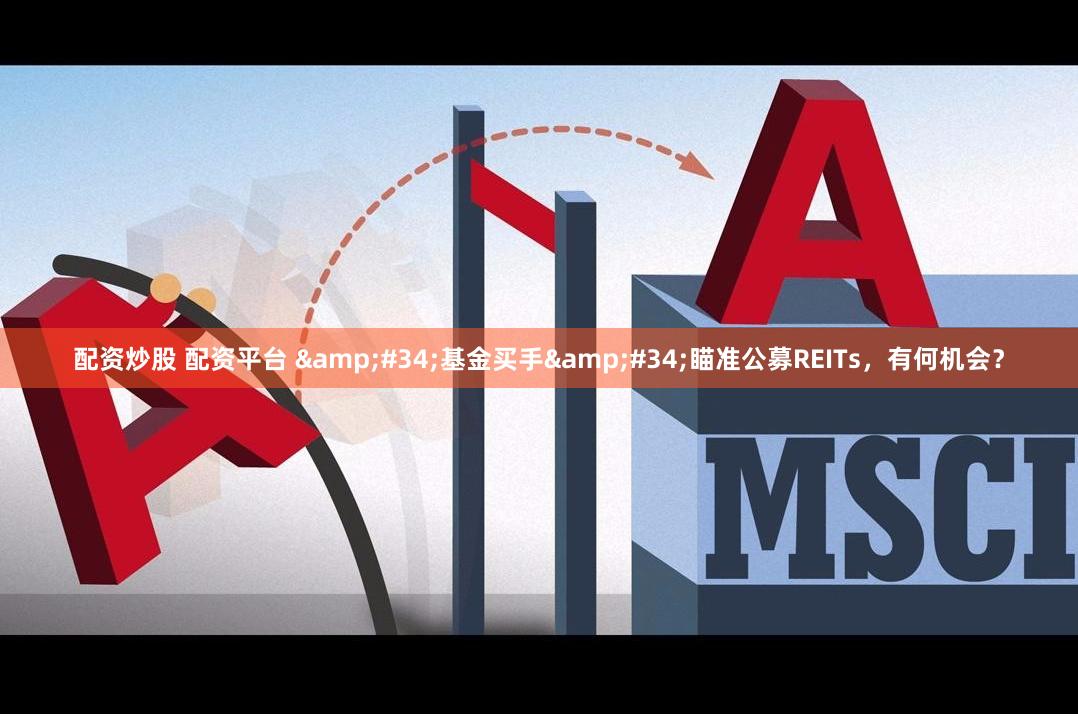 配资炒股 配资平台 &#34;基金买手&#34;瞄准公募REITs，有何机会？