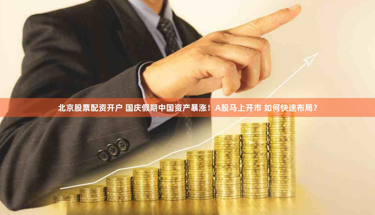 北京股票配资开户 国庆假期中国资产暴涨！A股马上开市 如何快速布局？