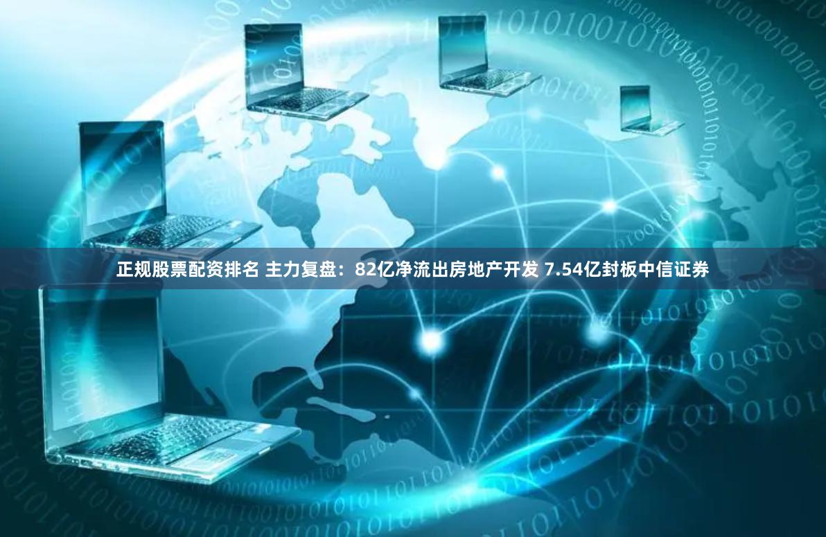正规股票配资排名 主力复盘：82亿净流出房地产开发 7.54亿封板中信证券
