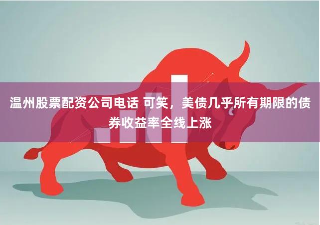 温州股票配资公司电话 可笑，美债几乎所有期限的债券收益率全线上涨