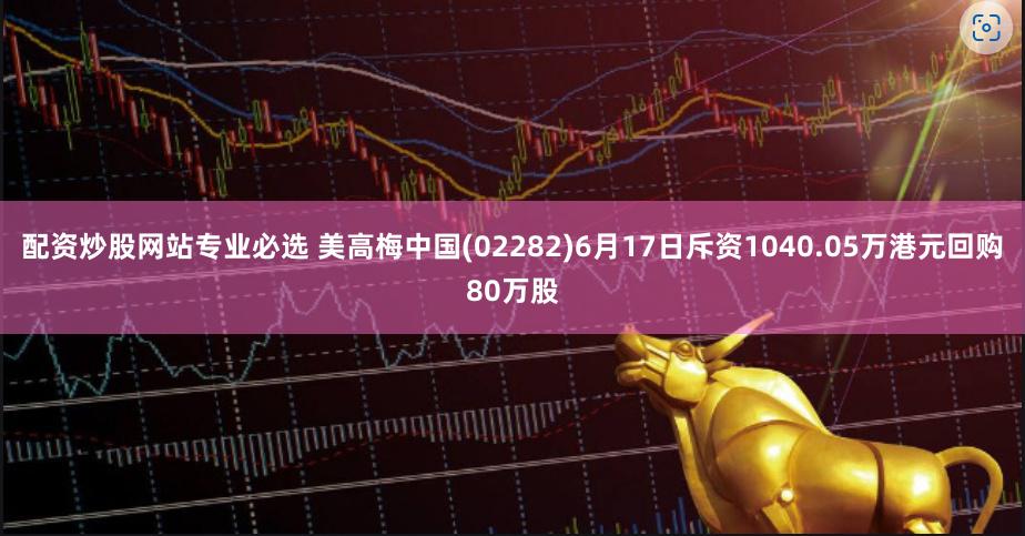 配资炒股网站专业必选 美高梅中国(02282)6月17日斥资1040.05万港元回购80万股