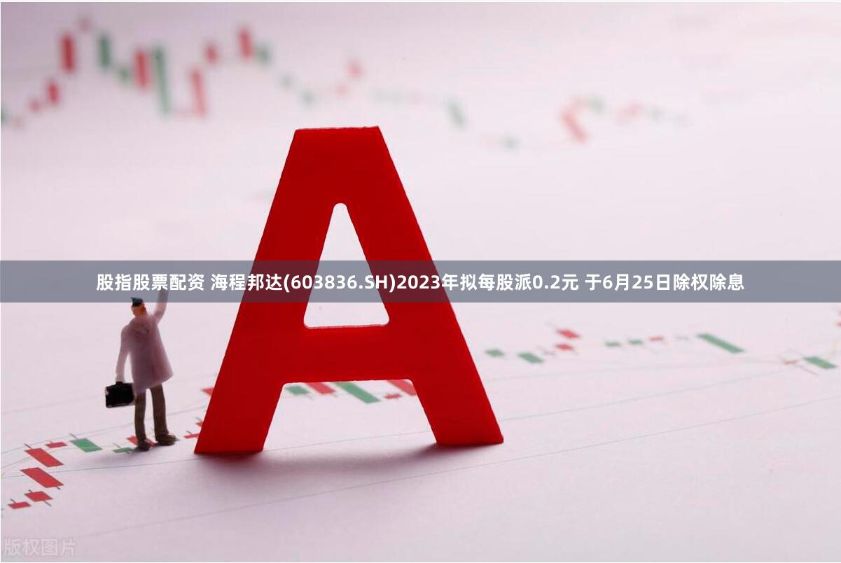 股指股票配资 海程邦达(603836.SH)2023年拟每股派0.2元 于6月25日除权除息